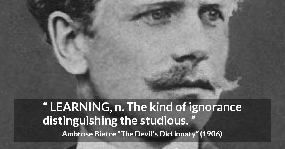 Ambrose Bierce quote about ignorance from The Devil's Dictionary - LEARNING, n. The kind of ignorance distinguishing the studious.