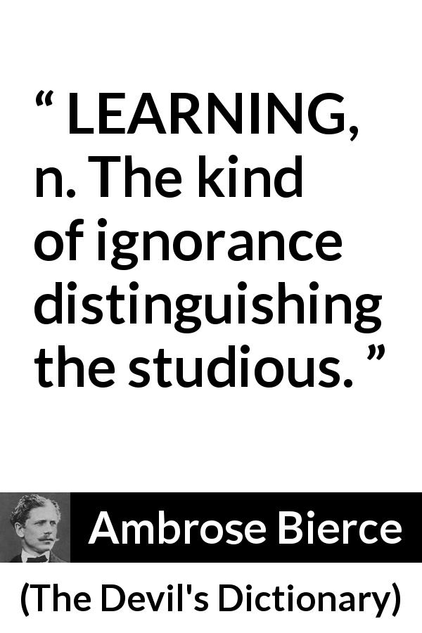 Ambrose Bierce quote about ignorance from The Devil's Dictionary - LEARNING, n. The kind of ignorance distinguishing the studious.