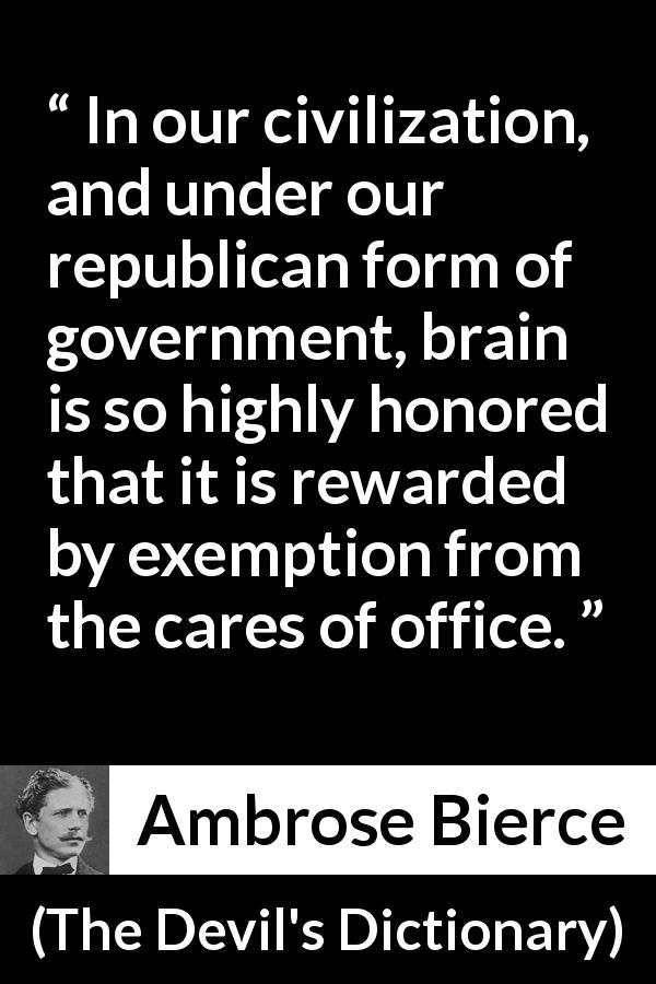 Ambrose Bierce quote about intelligence from The Devil's Dictionary - In our civilization, and under our republican form of government, brain is so highly honored that it is rewarded by exemption from the cares of office.