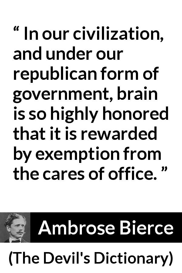 Ambrose Bierce quote about intelligence from The Devil's Dictionary - In our civilization, and under our republican form of government, brain is so highly honored that it is rewarded by exemption from the cares of office.