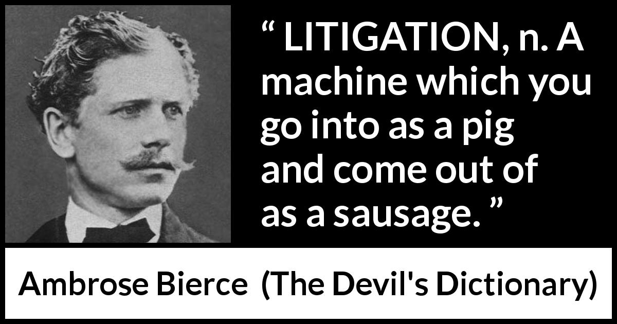 Ambrose Bierce quote about justice from The Devil's Dictionary - LITIGATION, n. A machine which you go into as a pig and come out of as a sausage.