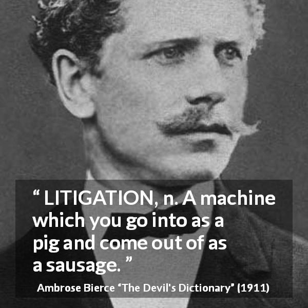 Ambrose Bierce quote about justice from The Devil's Dictionary - LITIGATION, n. A machine which you go into as a pig and come out of as a sausage.