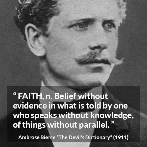 Ambrose Bierce quote about knowledge from The Devil's Dictionary - FAITH, n. Belief without evidence in what is told by one who speaks without knowledge, of things without parallel.