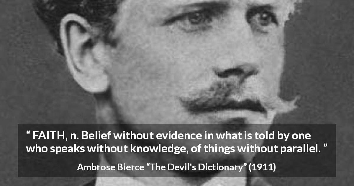 Ambrose Bierce quote about knowledge from The Devil's Dictionary - FAITH, n. Belief without evidence in what is told by one who speaks without knowledge, of things without parallel.