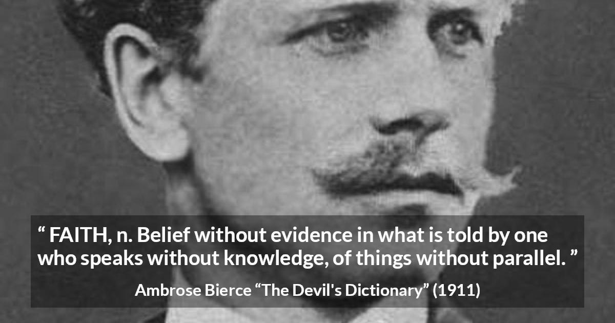 Ambrose Bierce quote about knowledge from The Devil's Dictionary - FAITH, n. Belief without evidence in what is told by one who speaks without knowledge, of things without parallel.