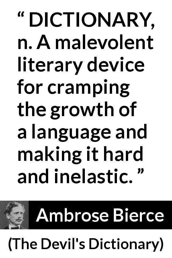 Ambrose Bierce quote about language from The Devil's Dictionary - DICTIONARY, n. A malevolent literary device for cramping the growth of a language and making it hard and inelastic.