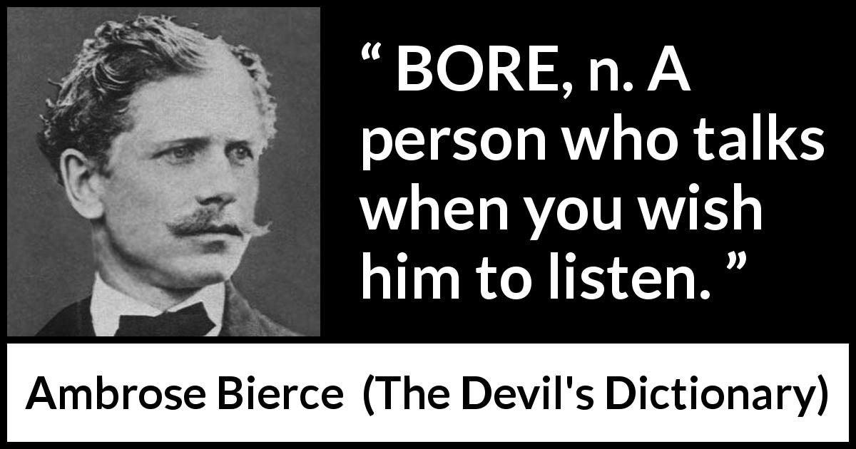 Ambrose Bierce quote about listening from The Devil's Dictionary - BORE, n. A person who talks when you wish him to listen. 
