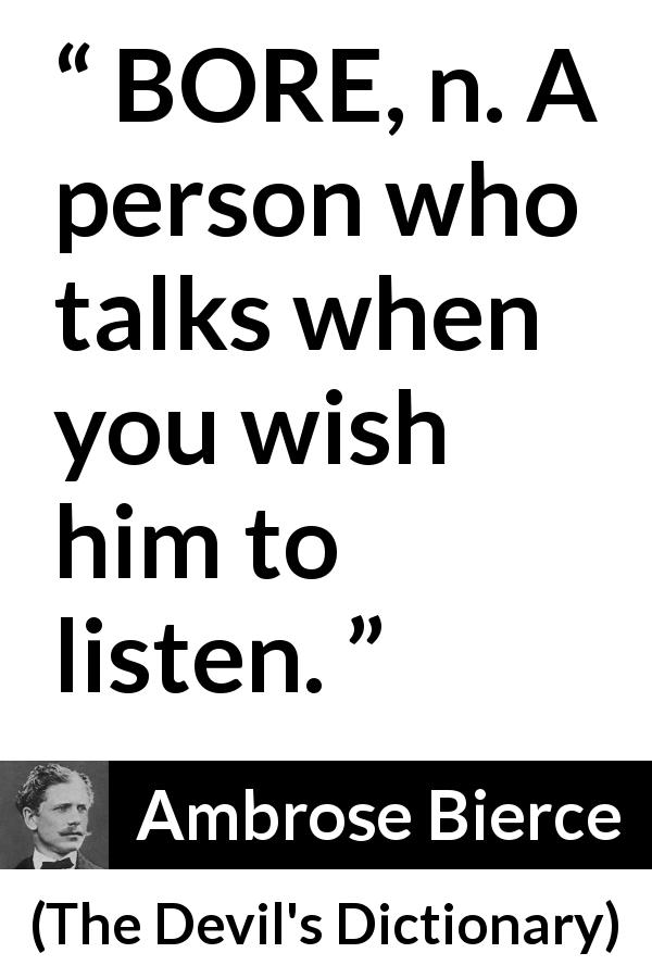 Ambrose Bierce quote about listening from The Devil's Dictionary - BORE, n. A person who talks when you wish him to listen. 