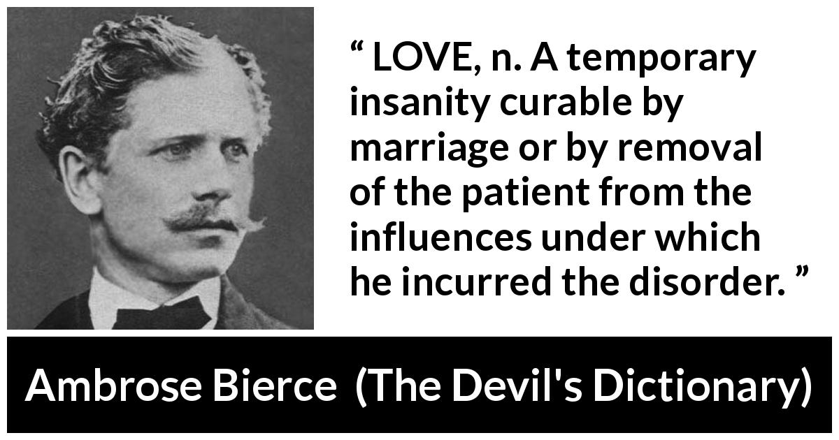 Ambrose Bierce: “LOVE, n. A temporary insanity curable by marriage...”