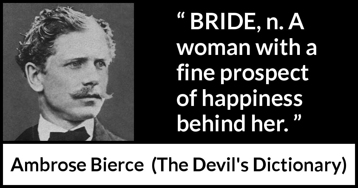 Ambrose Bierce quote about marriage from The Devil's Dictionary - BRIDE, n. A woman with a fine prospect of happiness behind her.