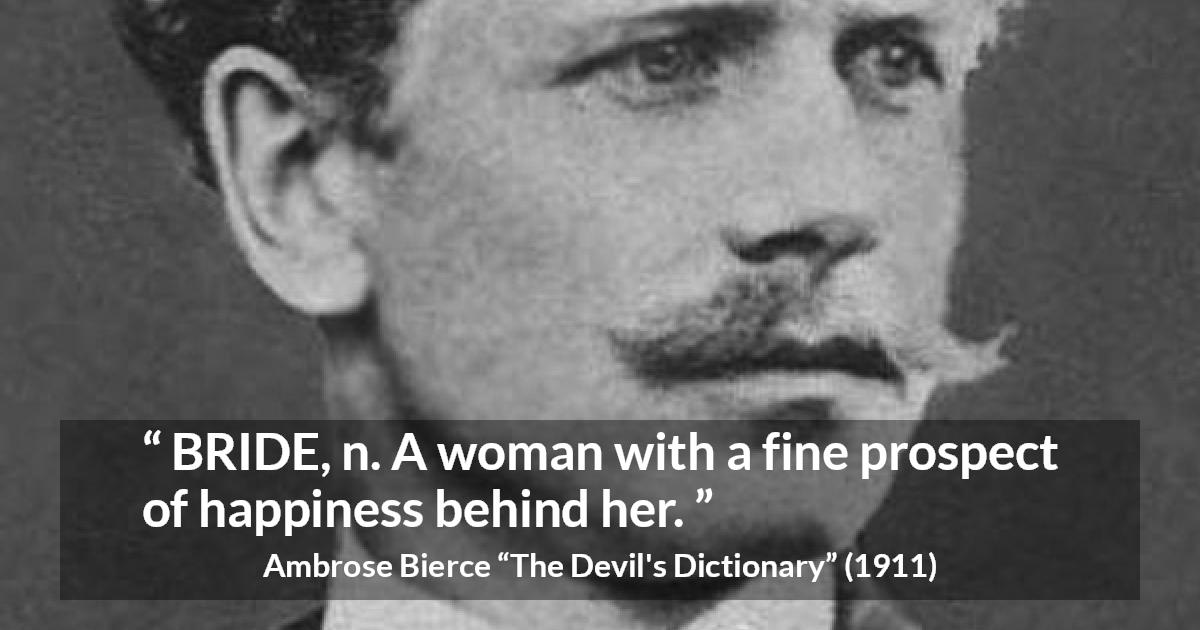 Ambrose Bierce quote about marriage from The Devil's Dictionary - BRIDE, n. A woman with a fine prospect of happiness behind her.