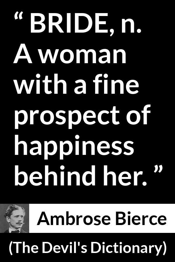 Ambrose Bierce quote about marriage from The Devil's Dictionary (1911) - BRIDE, n. A woman with a fine prospect of happiness behind her.