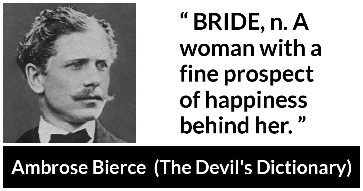 Ambrose Bierce quote about marriage from The Devil's Dictionary (1911) - BRIDE, n. A woman with a fine prospect of happiness behind her.