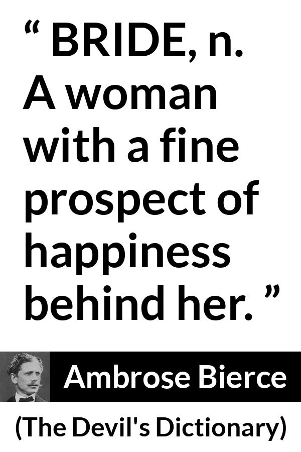 Ambrose Bierce quote about marriage from The Devil's Dictionary (1911) - BRIDE, n. A woman with a fine prospect of happiness behind her.