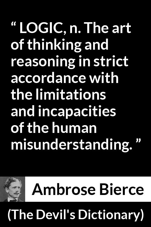 Ambrose Bierce quote about misunderstanding from The Devil's Dictionary - LOGIC, n. The art of thinking and reasoning in strict accordance with the limitations and incapacities of the human misunderstanding.