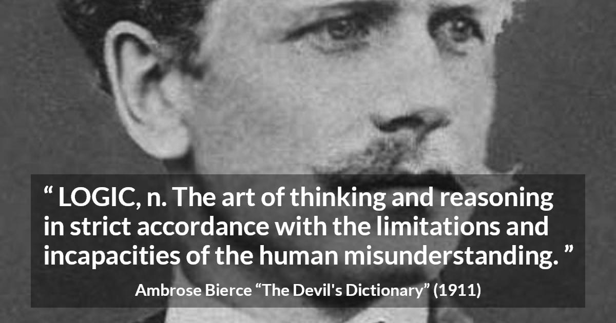 Ambrose Bierce quote about misunderstanding from The Devil's Dictionary - LOGIC, n. The art of thinking and reasoning in strict accordance with the limitations and incapacities of the human misunderstanding.