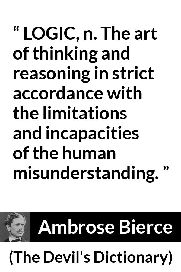 Ambrose Bierce quote about misunderstanding from The Devil's Dictionary - LOGIC, n. The art of thinking and reasoning in strict accordance with the limitations and incapacities of the human misunderstanding.