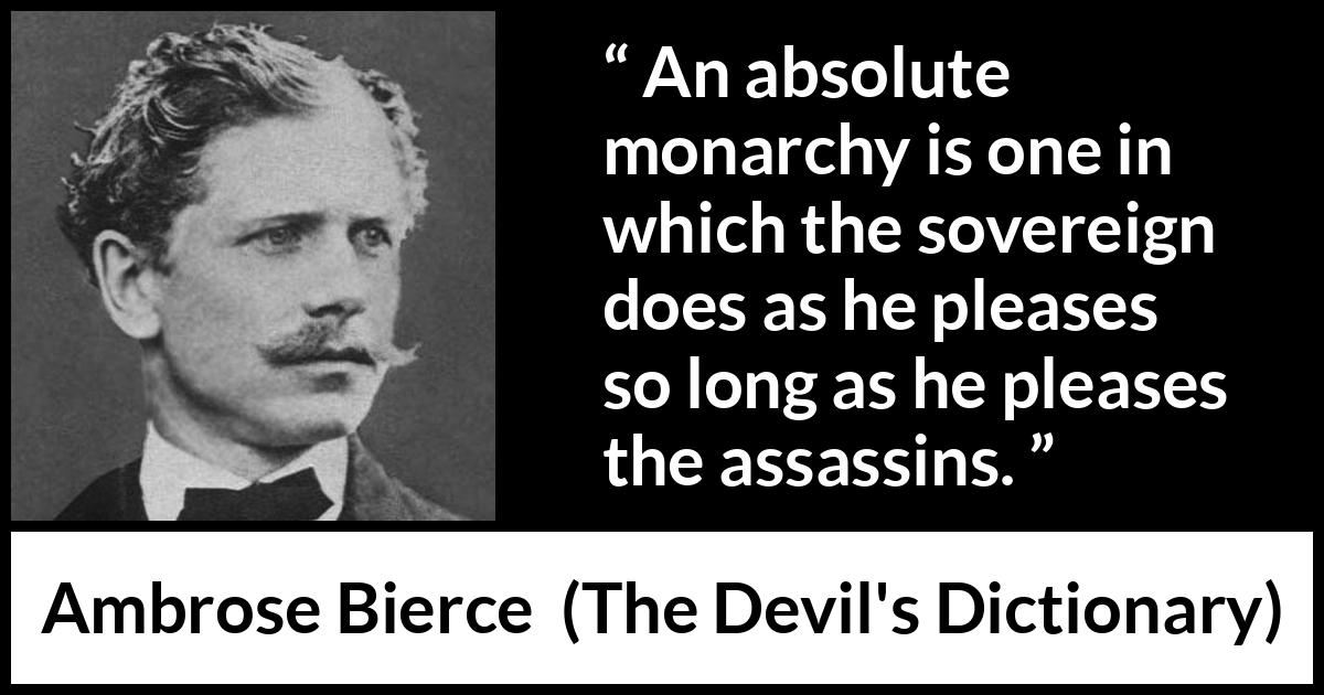 Ambrose Bierce quote about murder from The Devil's Dictionary - An absolute monarchy is one in which the sovereign does as he pleases so long as he pleases the assassins.