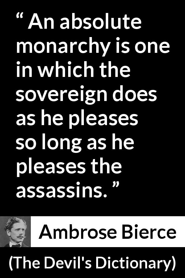 Ambrose Bierce quote about murder from The Devil's Dictionary - An absolute monarchy is one in which the sovereign does as he pleases so long as he pleases the assassins.