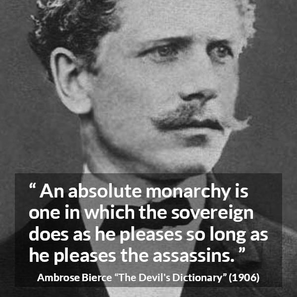 Ambrose Bierce quote about murder from The Devil's Dictionary - An absolute monarchy is one in which the sovereign does as he pleases so long as he pleases the assassins.