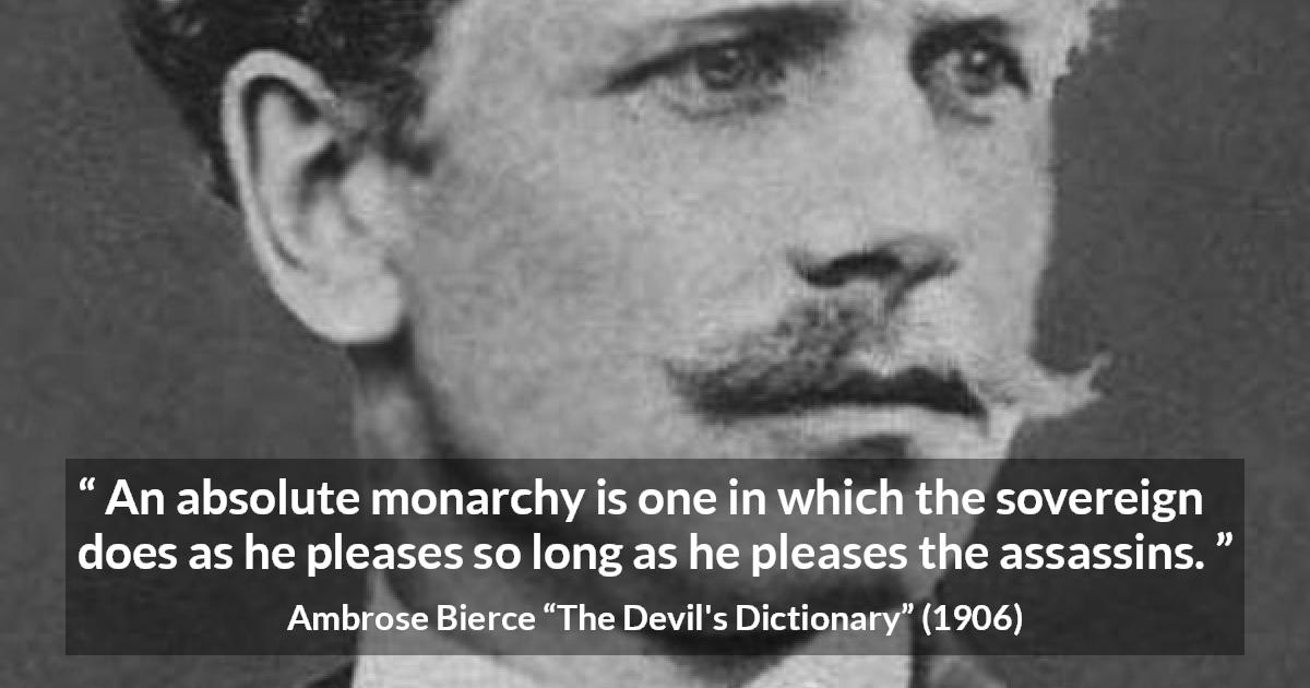 Ambrose Bierce quote about murder from The Devil's Dictionary - An absolute monarchy is one in which the sovereign does as he pleases so long as he pleases the assassins.