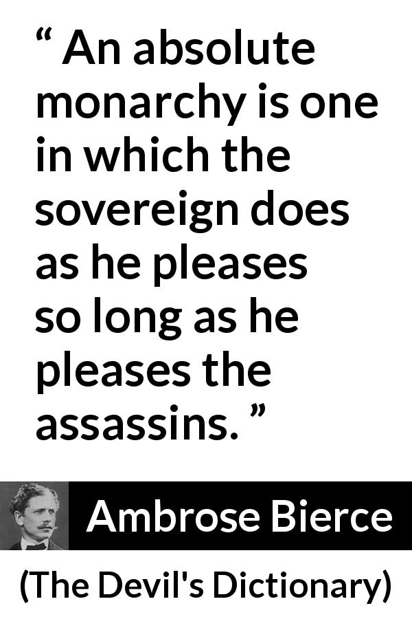 Ambrose Bierce quote about murder from The Devil's Dictionary - An absolute monarchy is one in which the sovereign does as he pleases so long as he pleases the assassins.