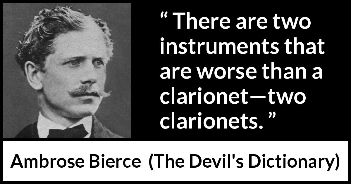 Ambrose Bierce quote about music from The Devil's Dictionary - There are two instruments that are worse than a clarionet—two clarionets.