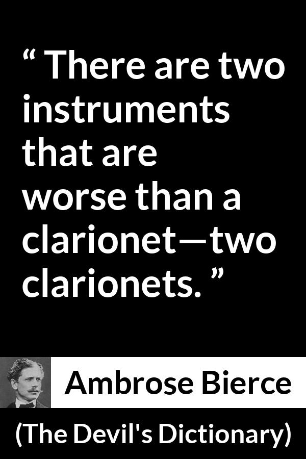 Ambrose Bierce quote about music from The Devil's Dictionary - There are two instruments that are worse than a clarionet—two clarionets.