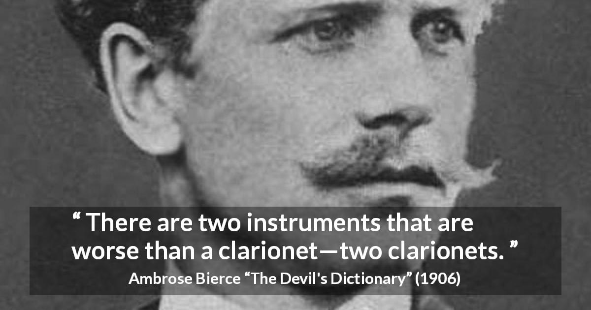 Ambrose Bierce quote about music from The Devil's Dictionary - There are two instruments that are worse than a clarionet—two clarionets.