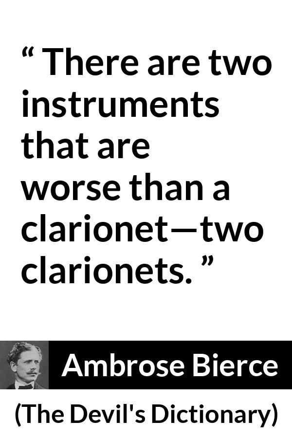 Ambrose Bierce quote about music from The Devil's Dictionary - There are two instruments that are worse than a clarionet—two clarionets.