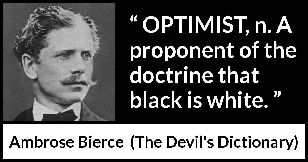 Ambrose Bierce quote about optimism from The Devil's Dictionary - OPTIMIST, n. A proponent of the doctrine that black is white.