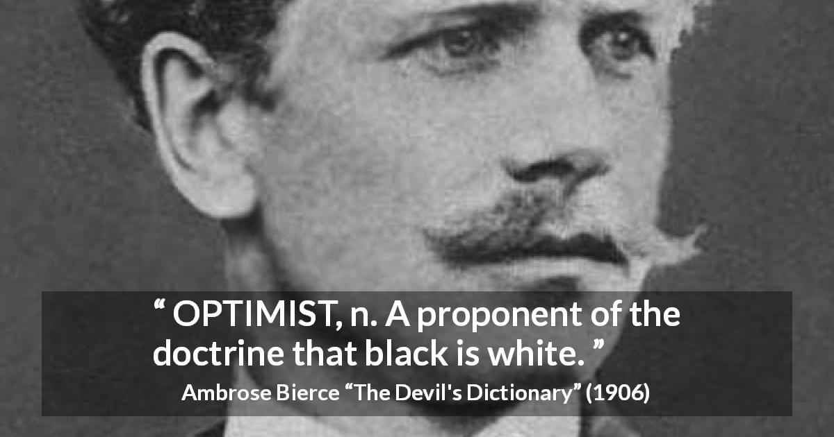 Ambrose Bierce quote about optimism from The Devil's Dictionary - OPTIMIST, n. A proponent of the doctrine that black is white.