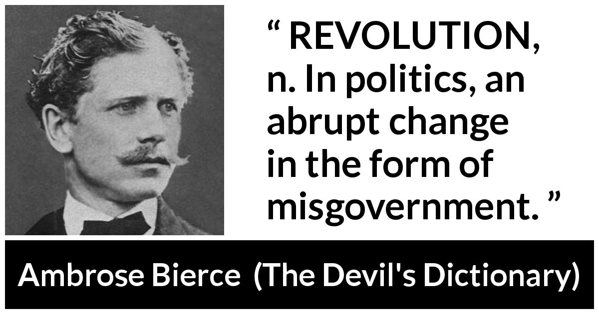 Ambrose Bierce quote about politics from The Devil's Dictionary - REVOLUTION, n. In politics, an abrupt change in the form of misgovernment.