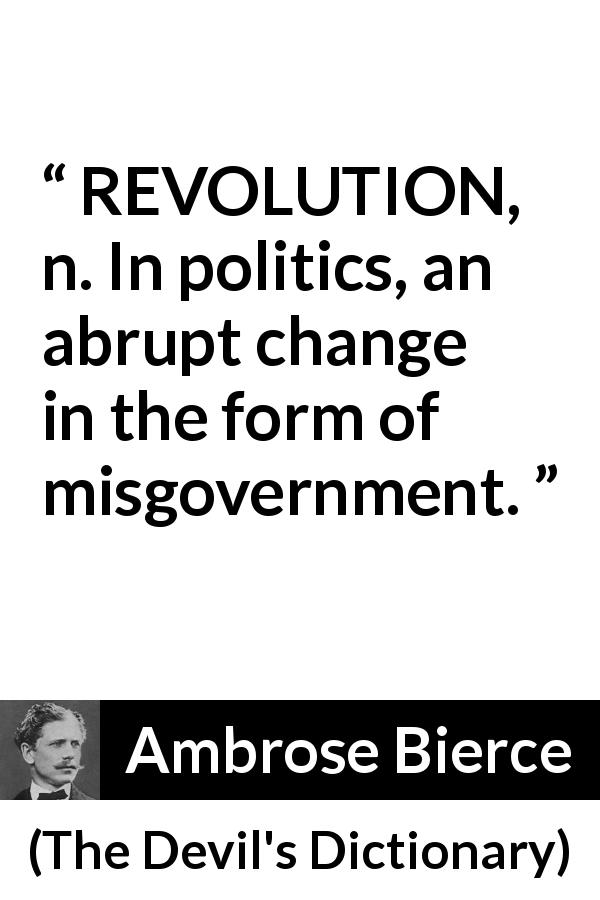 Ambrose Bierce quote about politics from The Devil's Dictionary - REVOLUTION, n. In politics, an abrupt change in the form of misgovernment.