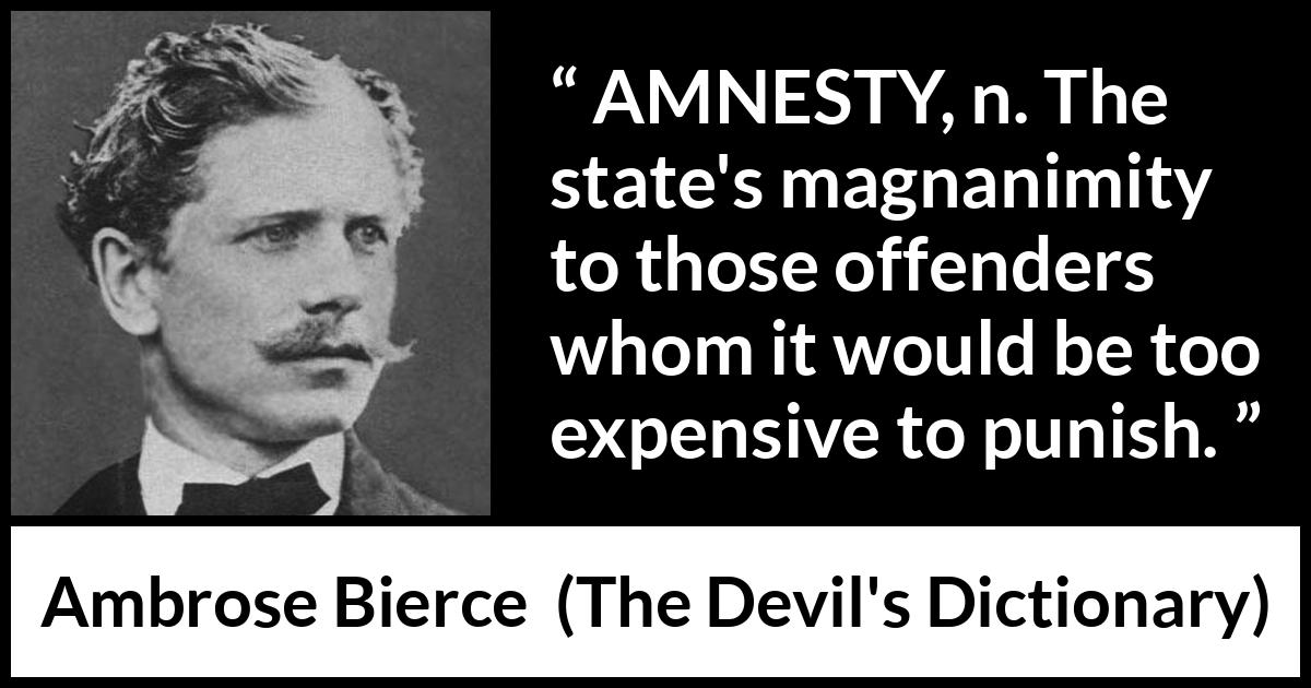 Ambrose Bierce quote about punishment from The Devil's Dictionary - AMNESTY, n. The state's magnanimity to those offenders whom it would be too expensive to punish.