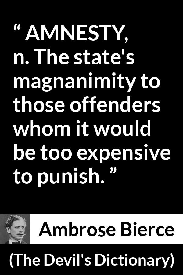 Ambrose Bierce quote about punishment from The Devil's Dictionary - AMNESTY, n. The state's magnanimity to those offenders whom it would be too expensive to punish.