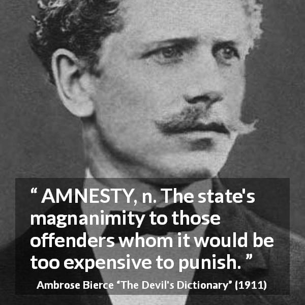 Ambrose Bierce quote about punishment from The Devil's Dictionary - AMNESTY, n. The state's magnanimity to those offenders whom it would be too expensive to punish.
