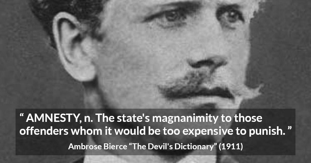 Ambrose Bierce quote about punishment from The Devil's Dictionary - AMNESTY, n. The state's magnanimity to those offenders whom it would be too expensive to punish.