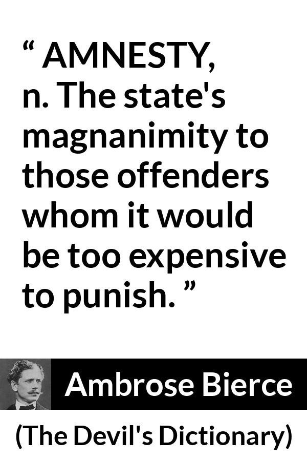 Ambrose Bierce quote about punishment from The Devil's Dictionary - AMNESTY, n. The state's magnanimity to those offenders whom it would be too expensive to punish.