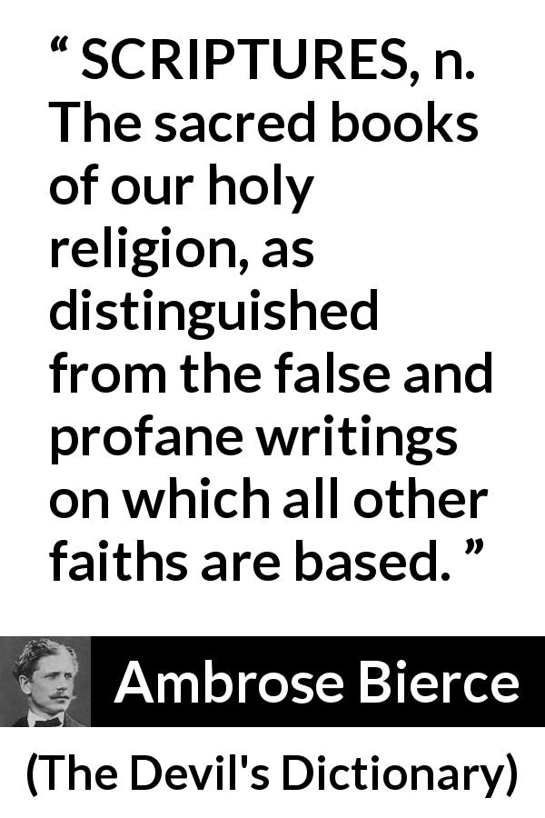 Ambrose Bierce quote about religion from The Devil's Dictionary - SCRIPTURES, n. The sacred books of our holy religion, as distinguished from the false and profane writings on which all other faiths are based.