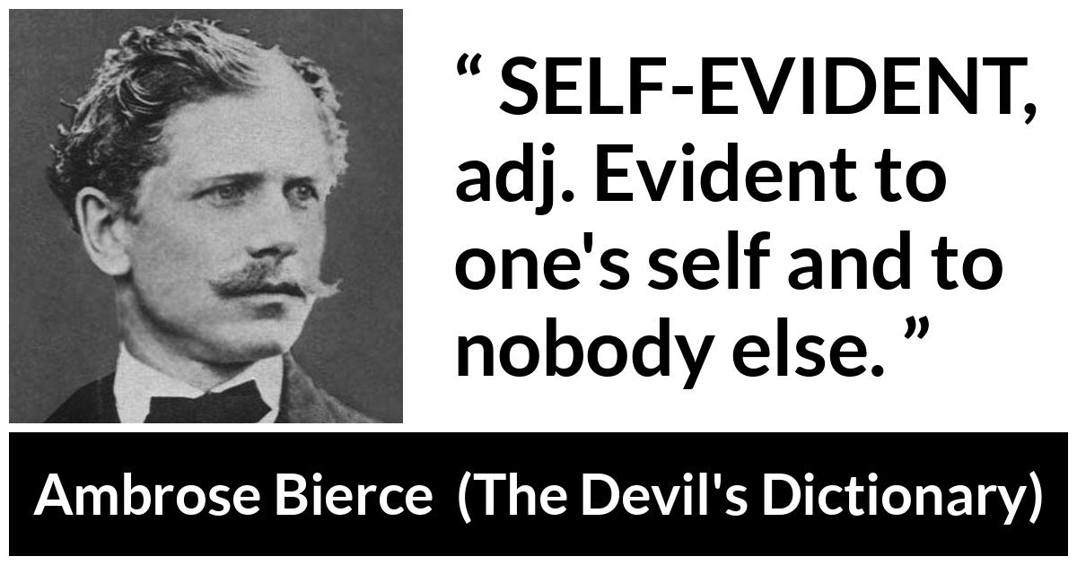 Ambrose Bierce about self-evidence (“The Devil's Dictionary”, 1906) Ambrose Bierce about self-evidence (“The Devil's Dictionary”, 1906) - SELF-EVIDENT, adj. Evident to one's self and to nobody else.