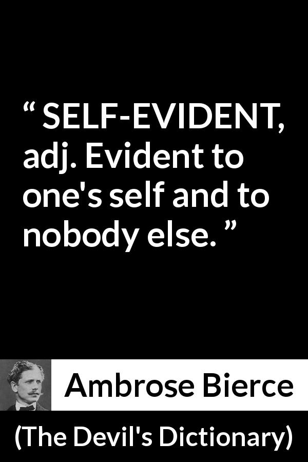Ambrose Bierce quote about self-evidence from The Devil's Dictionary - SELF-EVIDENT, adj. Evident to one's self and to nobody else.