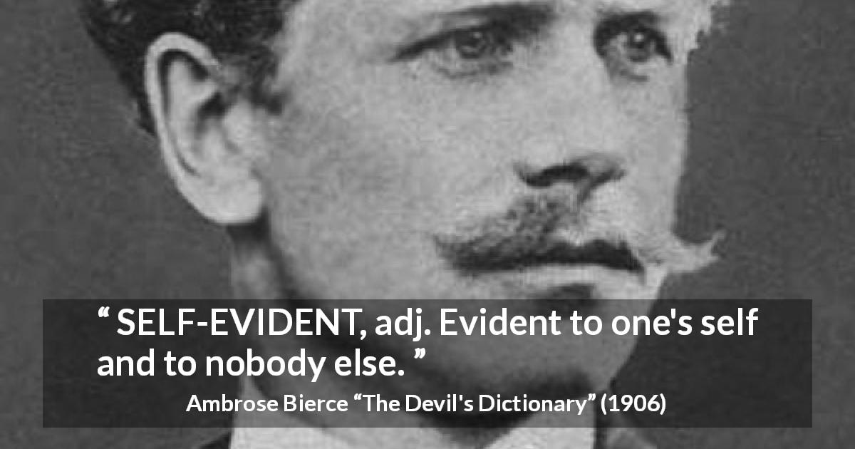 Ambrose Bierce quote about self-evidence from The Devil's Dictionary - SELF-EVIDENT, adj. Evident to one's self and to nobody else.