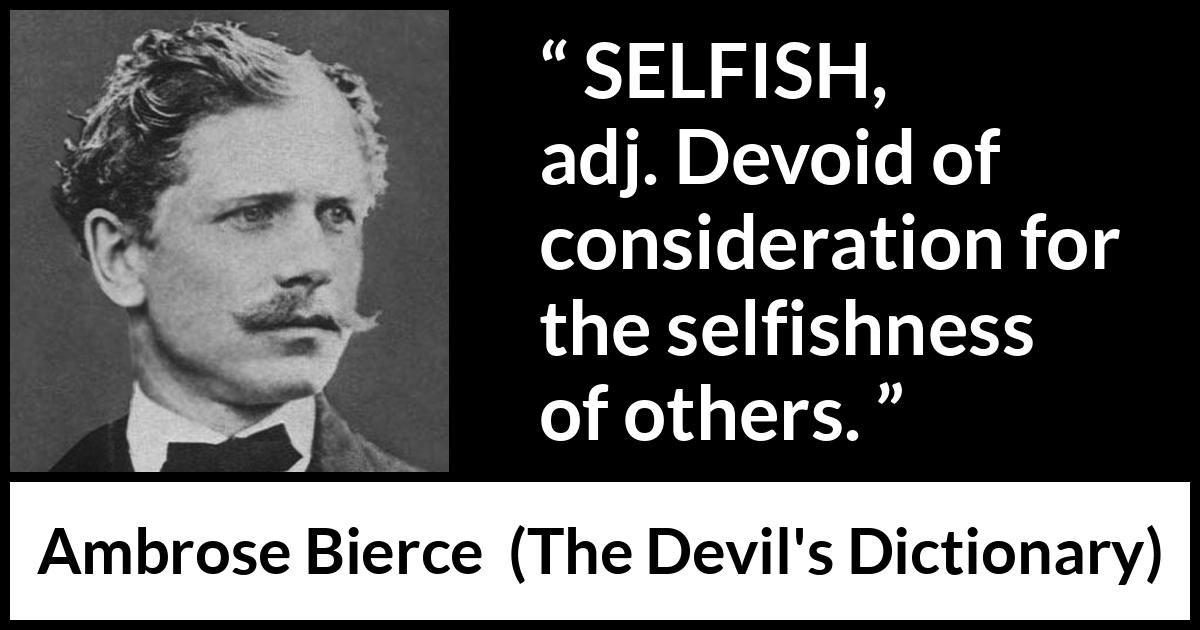 Ambrose Bierce quote about selfishness from The Devil's Dictionary - SELFISH, adj. Devoid of consideration for the selfishness of others.