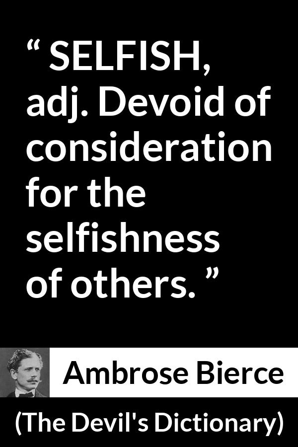 Ambrose Bierce quote about selfishness from The Devil's Dictionary - SELFISH, adj. Devoid of consideration for the selfishness of others.