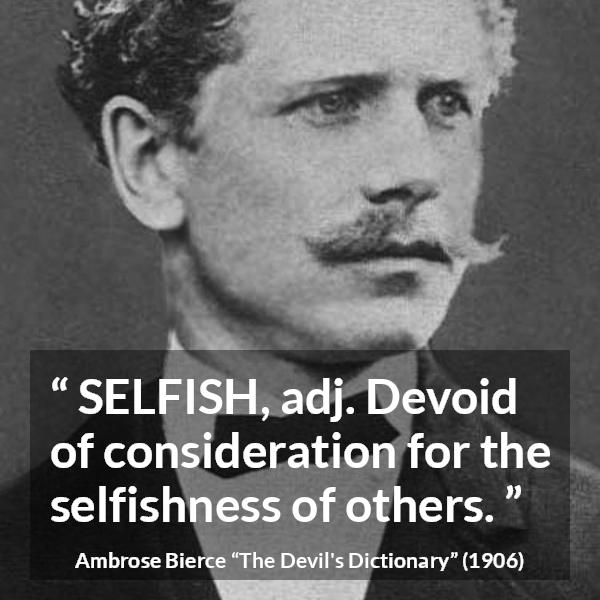 Ambrose Bierce quote about selfishness from The Devil's Dictionary - SELFISH, adj. Devoid of consideration for the selfishness of others.