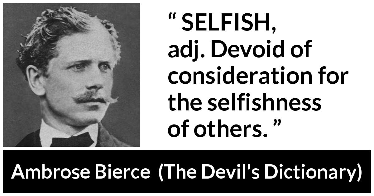 Ambrose Bierce quote about selfishness from The Devil's Dictionary - SELFISH, adj. Devoid of consideration for the selfishness of others.