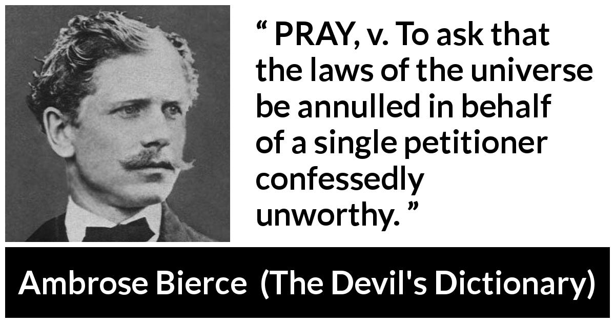 Ambrose Bierce quote about selfishness from The Devil's Dictionary - PRAY, v. To ask that the laws of the universe be annulled in behalf of a single petitioner confessedly unworthy.