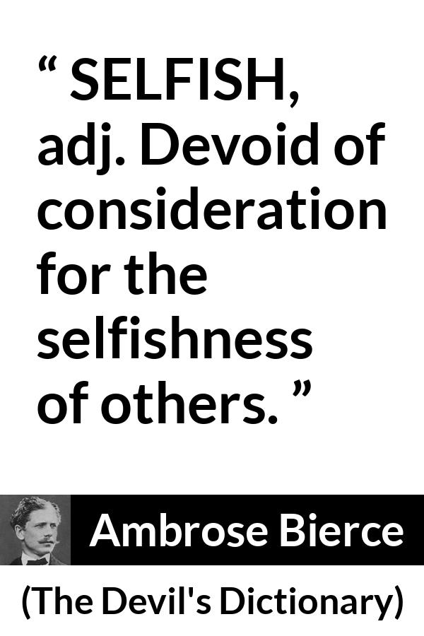 Ambrose Bierce quote about selfishness from The Devil's Dictionary - SELFISH, adj. Devoid of consideration for the selfishness of others.