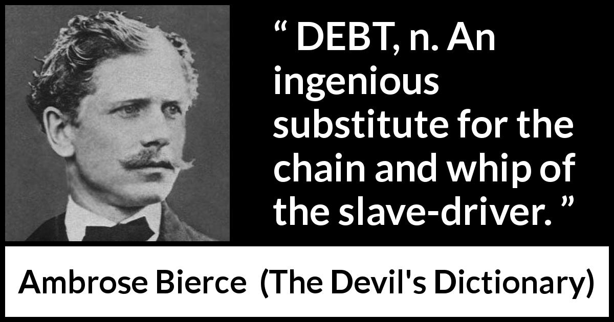Ambrose Bierce quote about slavery from The Devil's Dictionary - DEBT, n. An ingenious substitute for the chain and whip of the slave-driver.